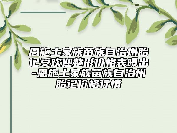 恩施土家族苗族自治州胎記受歡迎整形價(jià)格表曝出-恩施土家族苗族自治州胎記價(jià)格行情