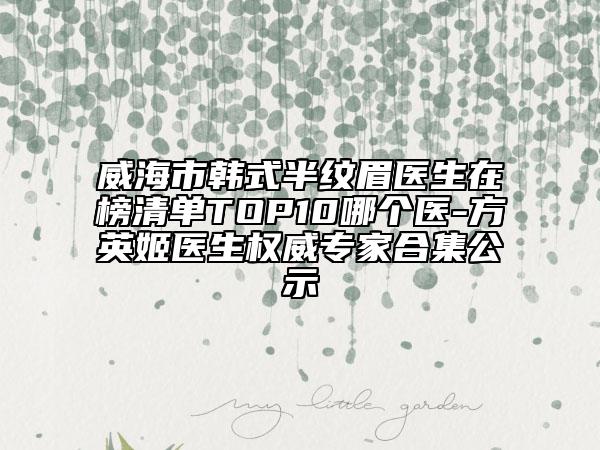威海市韓式半紋眉醫(yī)生在榜清單TOP10哪個醫(yī)-方英姬醫(yī)生權(quán)威專家合集公示