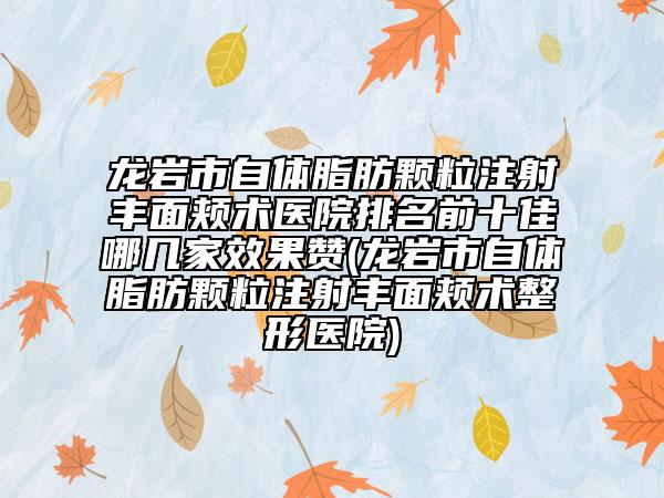 龍巖市自體脂肪顆粒注射豐面頰術(shù)醫(yī)院排名前十佳哪幾家效果贊(龍巖市自體脂肪顆粒注射豐面頰術(shù)整形醫(yī)院)