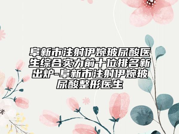 阜新市注射伊婉玻尿酸醫(yī)生綜合實(shí)力前十位排名新出爐-阜新市注射伊婉玻尿酸整形醫(yī)生