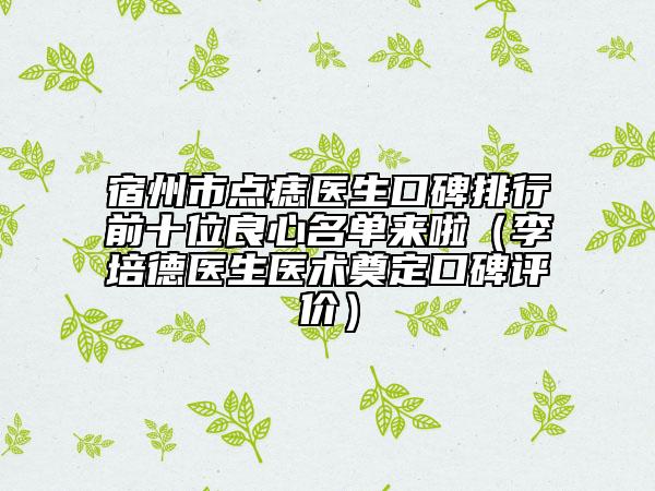 宿州市點痣醫(yī)生口碑排行前十位良心名單來啦（李培德醫(yī)生醫(yī)術(shù)奠定口碑評價）