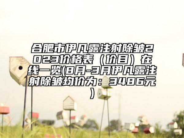 合肥市伊凡露注射除皺2023價(jià)格表（價(jià)目）在線一覽(8月-3月伊凡露注射除皺均價(jià)為：3486元)
