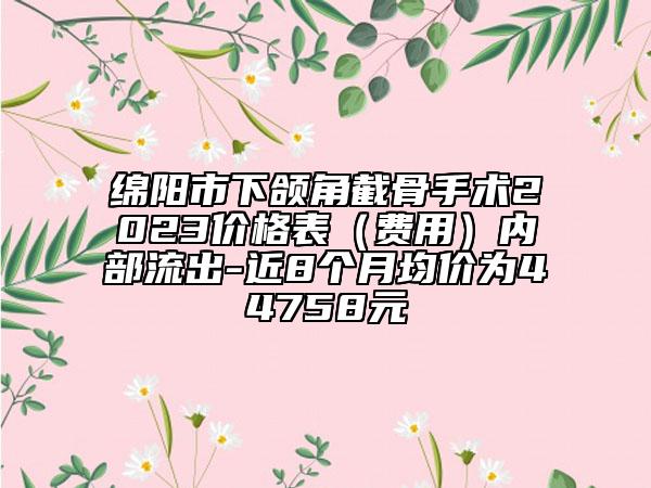綿陽市下頜角截骨手術(shù)2023價格表（費用）內(nèi)部流出-近8個月均價為44758元