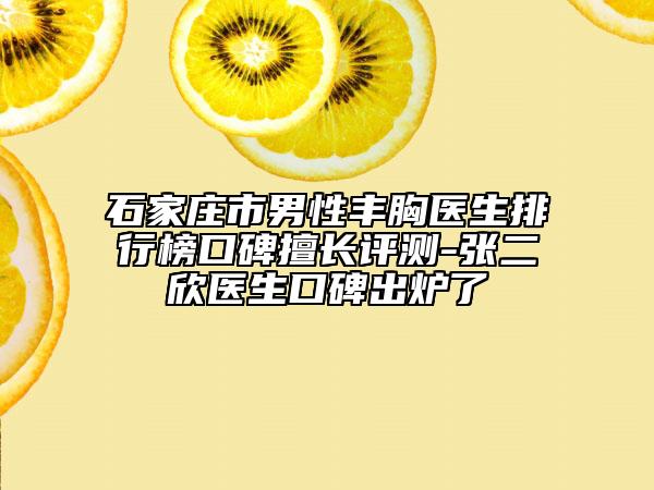 石家莊市男性豐胸醫(yī)生排行榜口碑擅長(zhǎng)評(píng)測(cè)-張二欣醫(yī)生口碑出爐了
