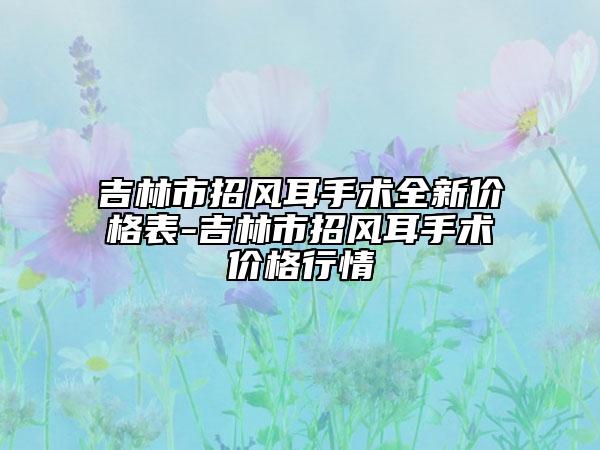 吉林市招風(fēng)耳手術(shù)全新價(jià)格表-吉林市招風(fēng)耳手術(shù)價(jià)格行情