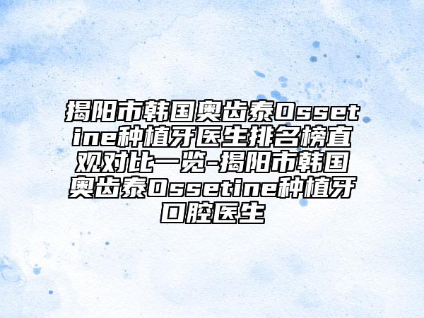 揭陽(yáng)市韓國(guó)奧齒泰Ossetine種植牙醫(yī)生排名榜直觀對(duì)比一覽-揭陽(yáng)市韓國(guó)奧齒泰Ossetine種植牙口腔醫(yī)生