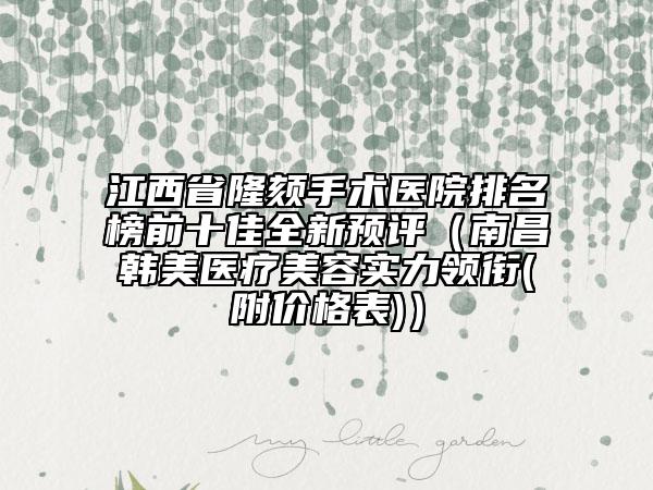 江西省隆頦手術(shù)醫(yī)院排名榜前十佳全新預(yù)評（南昌韓美醫(yī)療美容實(shí)力領(lǐng)銜(附價(jià)格表)）