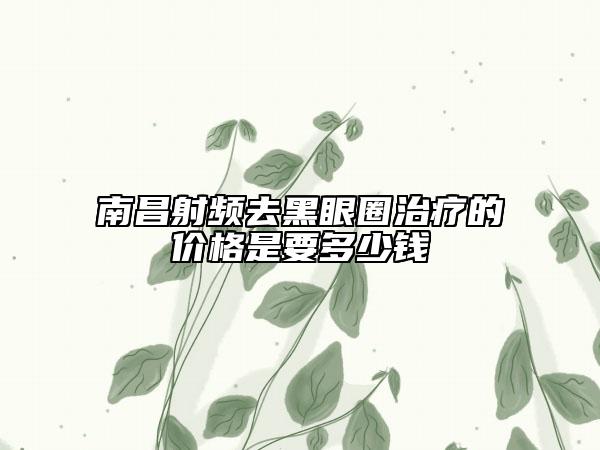 南昌射頻去黑眼圈治療的價(jià)格是要多少錢