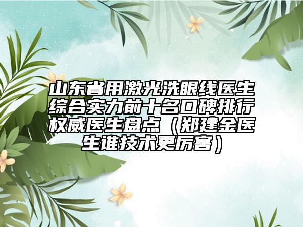 山東省用激光洗眼線醫(yī)生綜合實(shí)力前十名口碑排行權(quán)威醫(yī)生盤點(diǎn)（鄭建金醫(yī)生誰技術(shù)更厲害）
