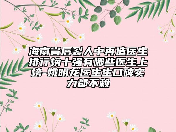 海南省唇裂人中再造醫(yī)生排行榜十強有哪些醫(yī)生上榜-姚明龍醫(yī)生生口碑實力都不賴