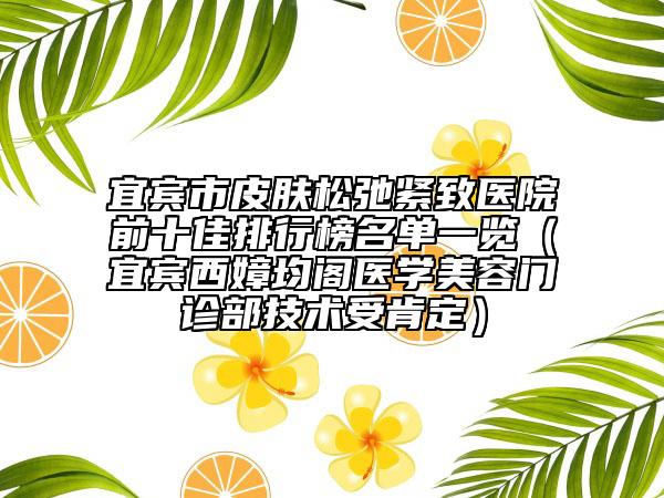 宜賓市皮膚松弛緊致醫(yī)院前十佳排行榜名單一覽（宜賓西嫜均閣醫(yī)學(xué)美容門診部技術(shù)受肯定）