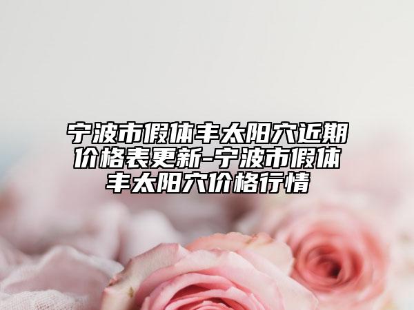 寧波市假體豐太陽穴近期價格表更新-寧波市假體豐太陽穴價格行情