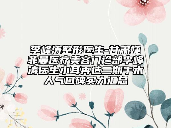 李峰濤整形醫(yī)生-甘肅婕菲曼醫(yī)療美容門診部李峰濤醫(yī)生小耳再造三期手術(shù)人氣口碑實(shí)力匯總