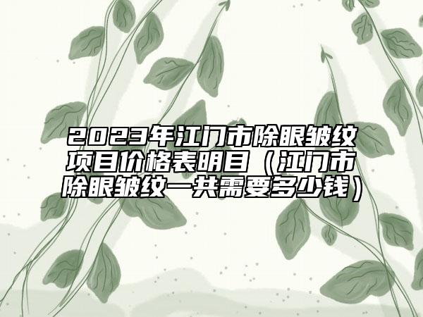 2023年江門市除眼皺紋項目價格表明目（江門市除眼皺紋一共需要多少錢）