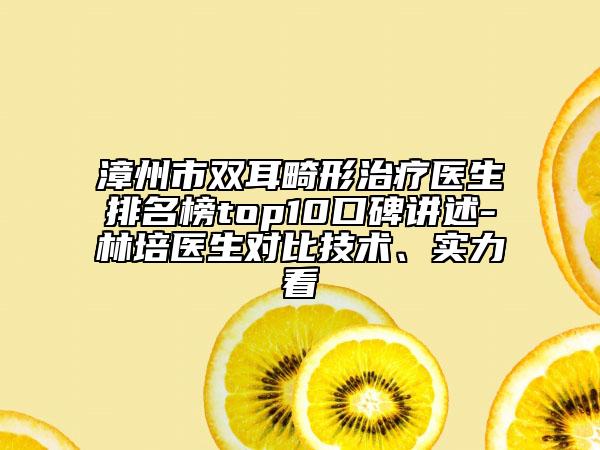 漳州市雙耳畸形治療醫(yī)生排名榜top10口碑講述-林培醫(yī)生對比技術(shù)、實力看
