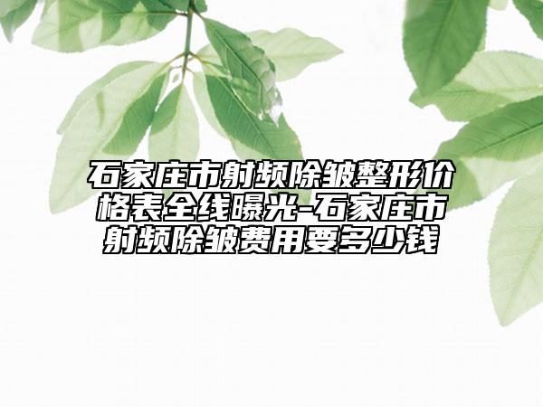 石家莊市射頻除皺整形價格表全線曝光-石家莊市射頻除皺費(fèi)用要多少錢