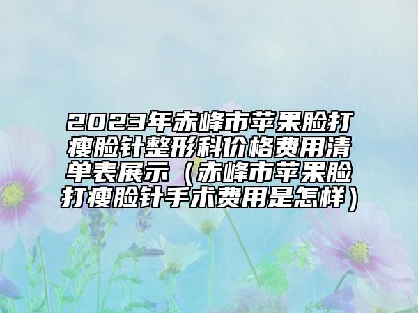 2023年赤峰市蘋果臉打瘦臉針整形科價格費用清單表展示（赤峰市蘋果臉打瘦臉針手術費用是怎樣）