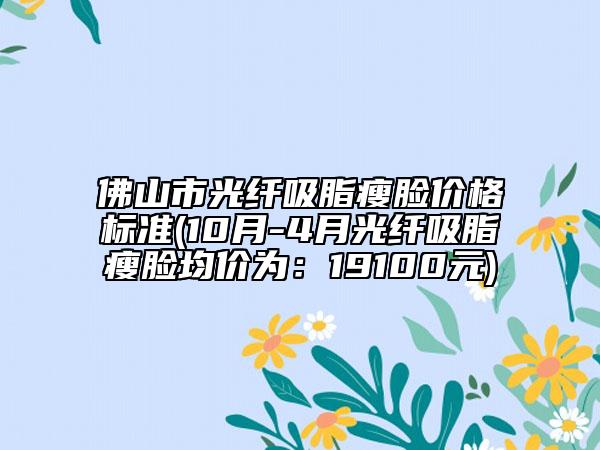 佛山市光纖吸脂瘦臉價(jià)格標(biāo)準(zhǔn)(10月-4月光纖吸脂瘦臉均價(jià)為：19100元)