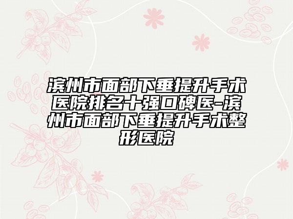 濱州市面部下垂提升手術(shù)醫(yī)院排名十強口碑醫(yī)-濱州市面部下垂提升手術(shù)整形醫(yī)院