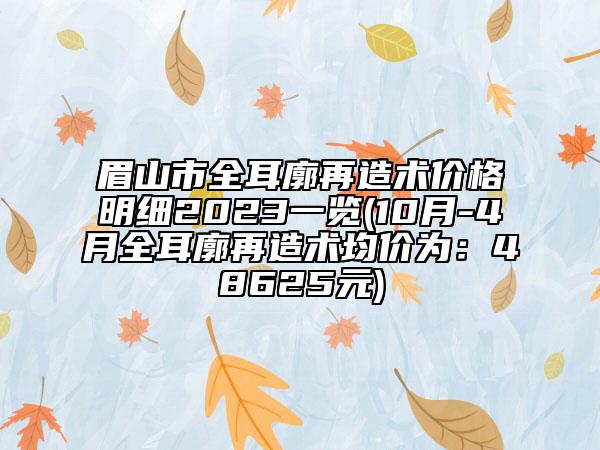 眉山市全耳廓再造術(shù)價格明細2023一覽(10月-4月全耳廓再造術(shù)均價為：48625元)