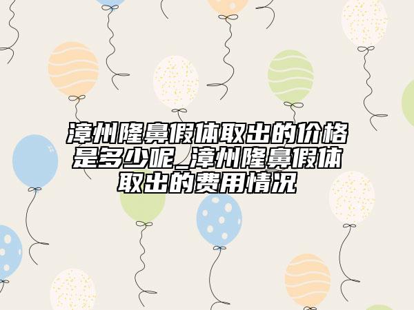 漳州隆鼻假體取出的價(jià)格是多少呢_漳州隆鼻假體取出的費(fèi)用情況