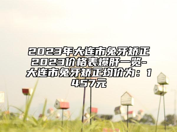 2023年大連市兔牙矯正2023價(jià)格表爆肝一覽-大連市兔牙矯正均價(jià)為：1457元