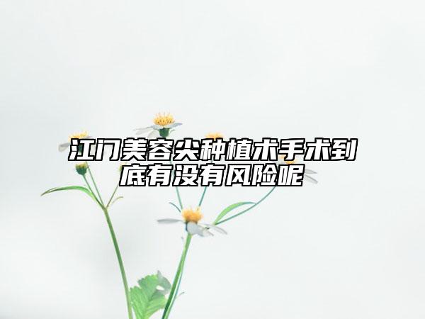江門美容尖種植術(shù)手術(shù)到底有沒有風險呢