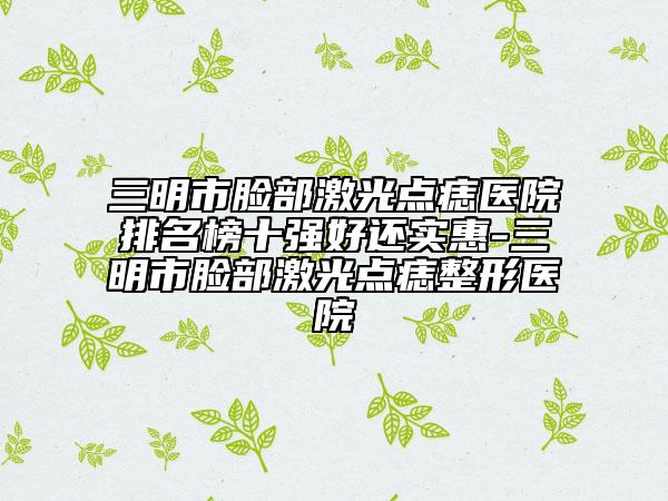 三明市臉部激光點(diǎn)痣醫(yī)院排名榜十強(qiáng)好還實(shí)惠-三明市臉部激光點(diǎn)痣整形醫(yī)院