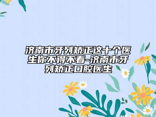 濟(jì)南市牙列矯正這十個(gè)醫(yī)生你不得不看-濟(jì)南市牙列矯正口腔醫(yī)生