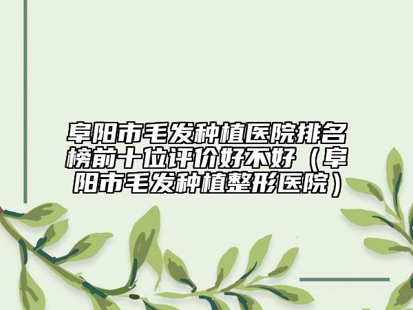 阜陽市毛發(fā)種植醫(yī)院排名榜前十位評價好不好（阜陽市毛發(fā)種植整形醫(yī)院）