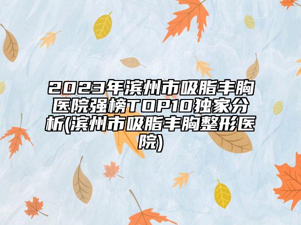 2023年濱州市吸脂豐胸醫(yī)院強(qiáng)榜TOP10獨(dú)家分析(濱州市吸脂豐胸整形醫(yī)院)