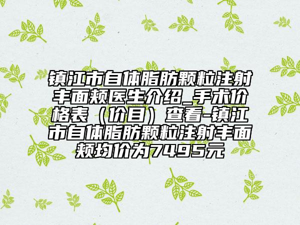 鎮(zhèn)江市自體脂肪顆粒注射豐面頰醫(yī)生介紹_手術價格表（價目）查看-鎮(zhèn)江市自體脂肪顆粒注射豐面頰均價為7495元