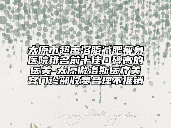 太原市超聲溶脂減肥瘦身醫(yī)院排名前十佳口碑高的醫(yī)美-太原傲洛斯醫(yī)療美容門診部收費(fèi)合理不推銷