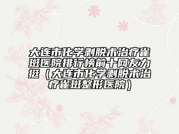 大連市化學(xué)剝脫術(shù)治療雀斑醫(yī)院排行榜前十網(wǎng)友力挺（大連市化學(xué)剝脫術(shù)治療雀斑整形醫(yī)院）