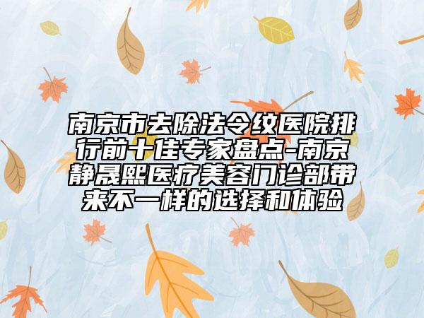 南京市去除法令紋醫(yī)院排行前十佳專家盤點-南京靜晟熙醫(yī)療美容門診部帶來不一樣的選擇和體驗