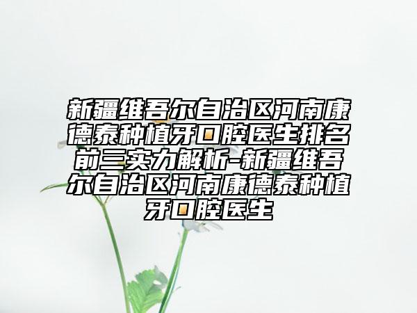 新疆維吾爾自治區(qū)河南康德泰種植牙口腔醫(yī)生排名前三實(shí)力解析-新疆維吾爾自治區(qū)河南康德泰種植牙口腔醫(yī)生