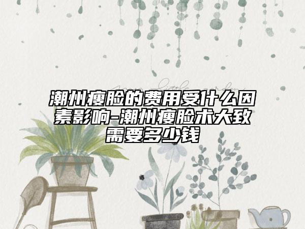 潮州瘦臉的費(fèi)用受什么因素影響-潮州瘦臉術(shù)大致需要多少錢