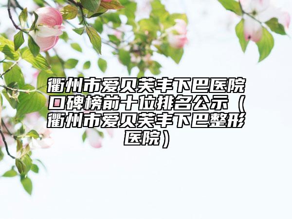 衢州市愛(ài)貝芙豐下巴醫(yī)院口碑榜前十位排名公示（衢州市愛(ài)貝芙豐下巴整形醫(yī)院）