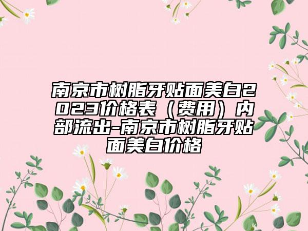 南京市樹脂牙貼面美白2023價格表（費(fèi)用）內(nèi)部流出-南京市樹脂牙貼面美白價格
