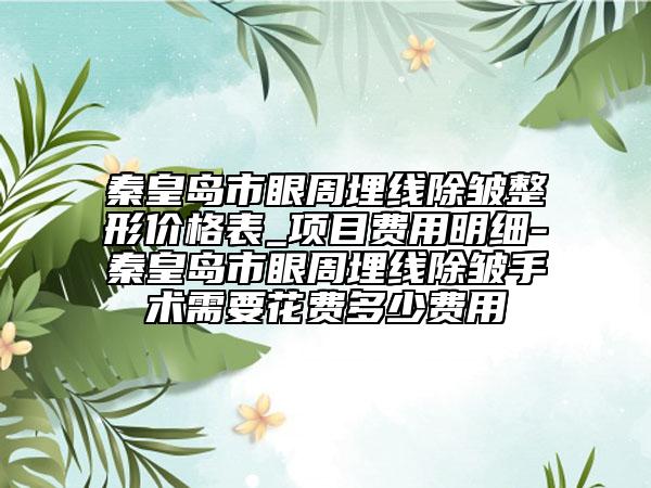 秦皇島市眼周埋線除皺整形價格表_項(xiàng)目費(fèi)用明細(xì)-秦皇島市眼周埋線除皺手術(shù)需要花費(fèi)多少費(fèi)用
