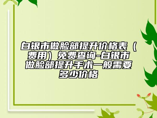 白銀市做臉部提升價格表（費(fèi)用）免費(fèi)查詢-白銀市做臉部提升手術(shù)一般需要多少價格