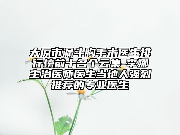 太原市漏斗胸手術(shù)醫(yī)生排行榜前十名個云集-李娜主治醫(yī)師醫(yī)生當(dāng)?shù)厝藦?qiáng)烈推薦的專業(yè)醫(yī)生