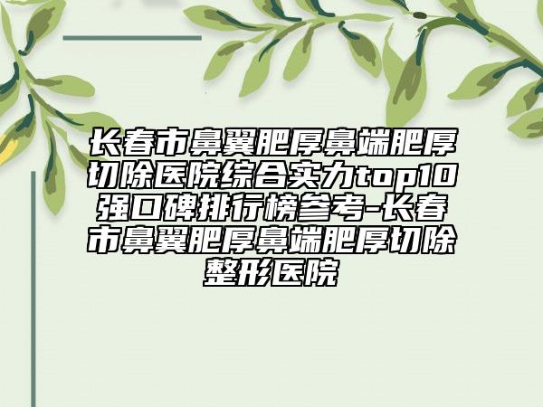長春市鼻翼肥厚鼻端肥厚切除醫(yī)院綜合實力top10強口碑排行榜參考-長春市鼻翼肥厚鼻端肥厚切除整形醫(yī)院