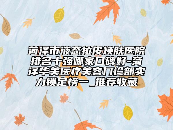 菏澤市液態(tài)拉皮煥膚醫(yī)院排名十強(qiáng)哪家口碑好-菏澤華美醫(yī)療美容門(mén)診部實(shí)力鎖定榜一_推薦收藏