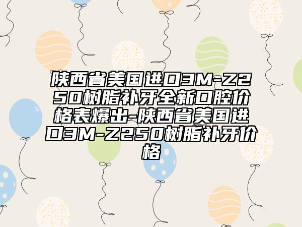 陜西省美國進口3M-Z250樹脂補牙全新口腔價格表爆出-陜西省美國進口3M-Z250樹脂補牙價格