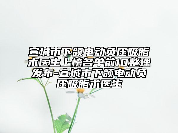 宣城市下頜電動負壓吸脂術(shù)醫(yī)生上榜名單前10整理發(fā)布-宣城市下頜電動負壓吸脂術(shù)醫(yī)生