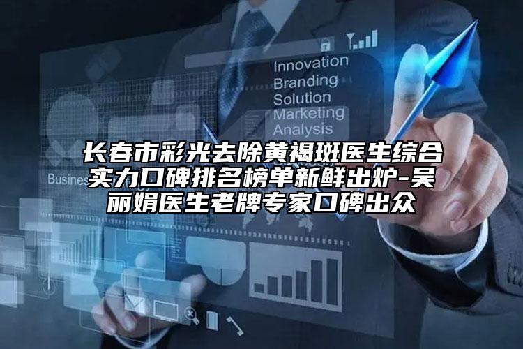 長春市彩光去除黃褐斑醫(yī)生綜合實力口碑排名榜單新鮮出爐-吳麗娟醫(yī)生老牌專家口碑出眾