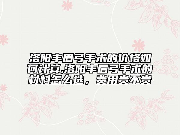 洛陽豐眉弓手術的價格如何計算,洛陽豐眉弓手術的材料怎么選，費用貴不貴
