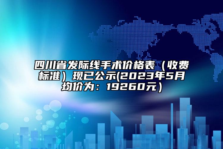 四川省發(fā)際線手術價格表（收費標準）現(xiàn)已公示(2023年5月均價為：19260元）
