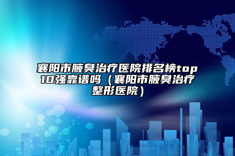 襄陽市腋臭治療醫(yī)院排名榜top10強靠譜嗎（襄陽市腋臭治療整形醫(yī)院）